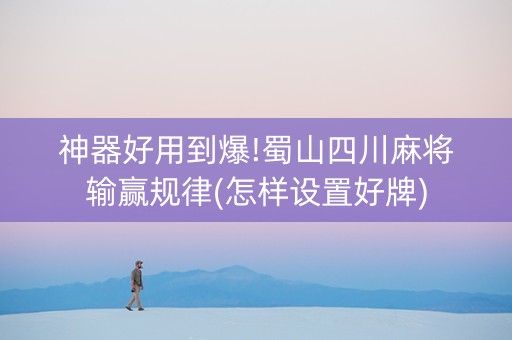 神器好用到爆!蜀山四川麻将输赢规律(怎样设置好牌)