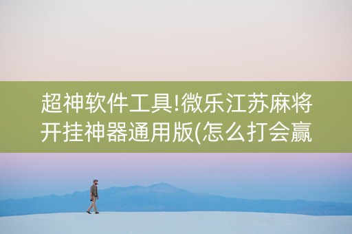 超神软件工具!微乐江苏麻将开挂神器通用版(怎么打会赢)