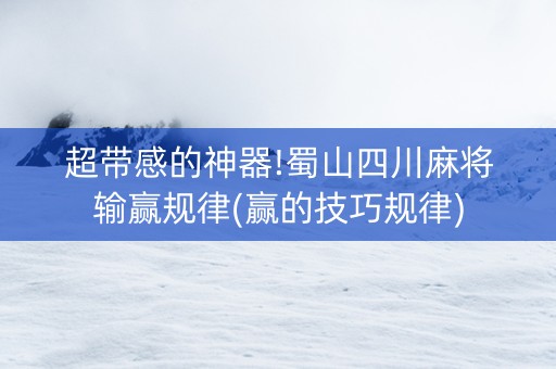 超带感的神器!蜀山四川麻将输赢规律(赢的技巧规律)
