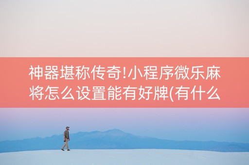神器堪称传奇!小程序微乐麻将怎么设置能有好牌(有什么技巧)