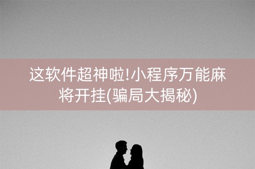 这软件超神啦!小程序万能麻将开挂(骗局大揭秘)
