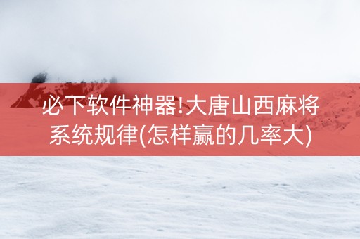 必下软件神器!大唐山西麻将系统规律(怎样赢的几率大)