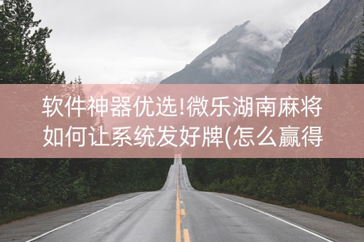 软件神器优选!微乐湖南麻将如何让系统发好牌(怎么赢得多)