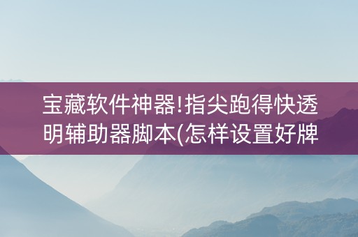 宝藏软件神器!指尖跑得快透明辅助器脚本(怎样设置好牌)