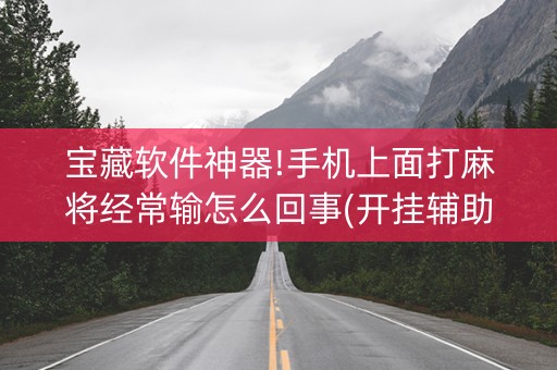 宝藏软件神器!手机上面打麻将经常输怎么回事(开挂辅助器脚本)