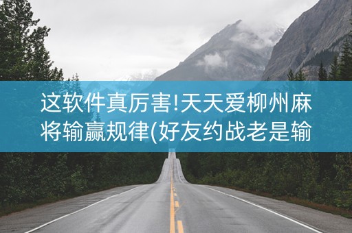 这软件真厉害!天天爱柳州麻将输赢规律(好友约战老是输)