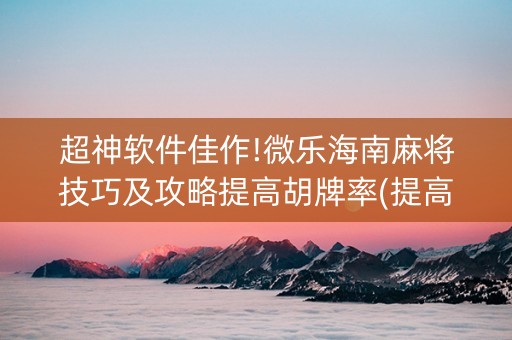 超神软件佳作!微乐海南麻将技巧及攻略提高胡牌率(提高胜率方法)