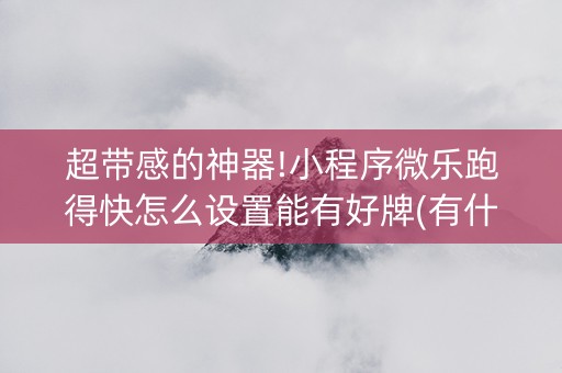 超带感的神器!小程序微乐跑得快怎么设置能有好牌(有什么规律)