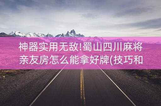 神器实用无敌!蜀山四川麻将亲友房怎么能拿好牌(技巧和打好牌方法)
