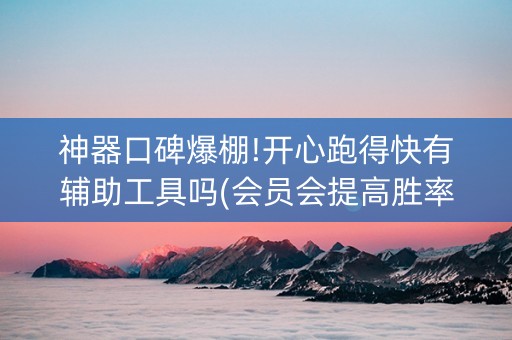 神器口碑爆棚!开心跑得快有辅助工具吗(会员会提高胜率吗)