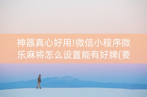 神器真心好用!微信小程序微乐麻将怎么设置能有好牌(要怎么样拿到好牌)