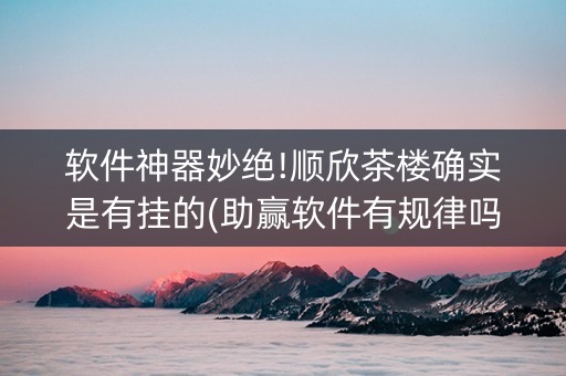 软件神器妙绝!顺欣茶楼确实是有挂的(助赢软件有规律吗)