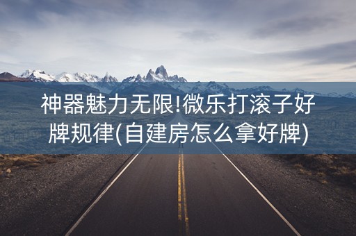 神器魅力无限!微乐打滚子好牌规律(自建房怎么拿好牌)