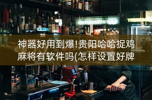 神器好用到爆!贵阳哈哈捉鸡麻将有软件吗(怎样设置好牌)
