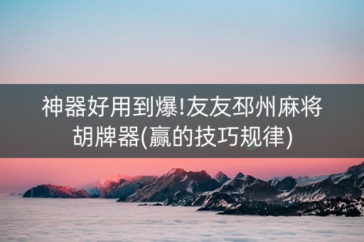 神器好用到爆!友友邳州麻将胡牌器(赢的技巧规律)