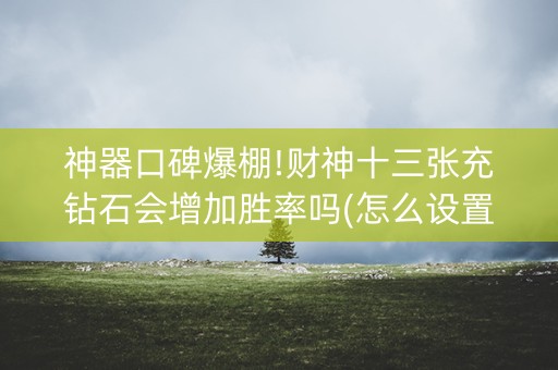 神器口碑爆棚!财神十三张充钻石会增加胜率吗(怎么设置才能赢)