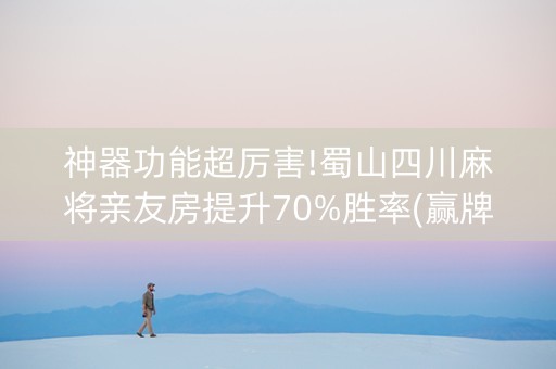 神器功能超厉害!蜀山四川麻将亲友房提升70%胜率(赢牌的技巧)