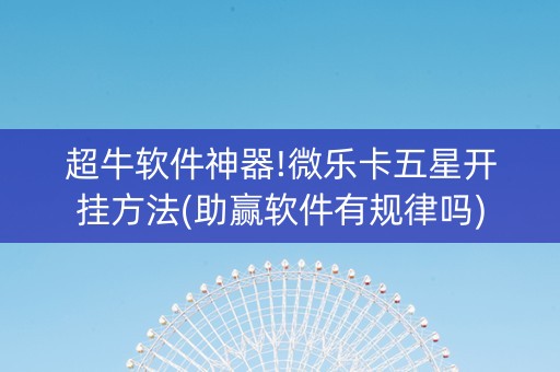超牛软件神器!微乐卡五星开挂方法(助赢软件有规律吗)