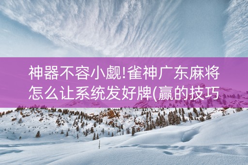 神器不容小觑!雀神广东麻将怎么让系统发好牌(赢的技巧系统规律)