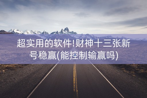 超实用的软件!财神十三张新号稳赢(能控制输赢吗)