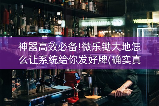 神器高效必备!微乐锄大地怎么让系统给你发好牌(确实真有挂)