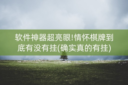 软件神器超亮眼!情怀棋牌到底有没有挂(确实真的有挂)