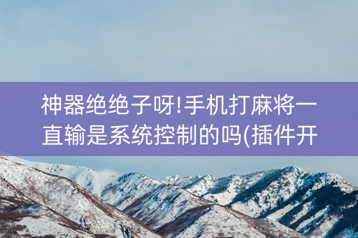 神器绝绝子呀!手机打麻将一直输是系统控制的吗(插件开挂免费AI)