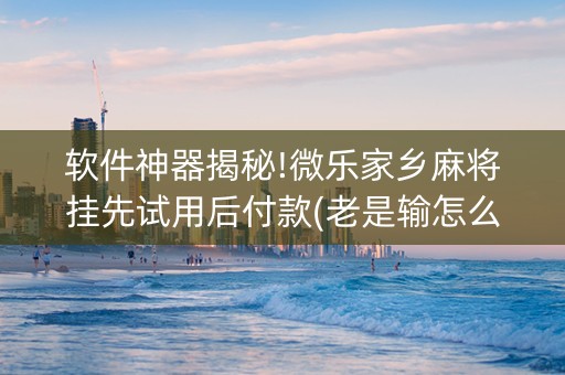 软件神器揭秘!微乐家乡麻将挂先试用后付款(老是输怎么办)