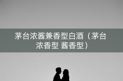 茅台浓酱兼香型白酒（茅台 浓香型 酱香型）