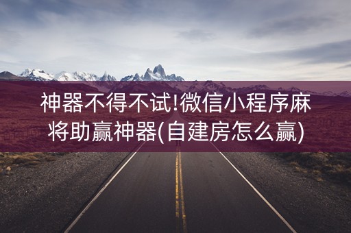 神器不得不试!微信小程序麻将助赢神器(自建房怎么赢)