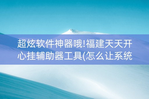 超炫软件神器哦!福建天天开心挂辅助器工具(怎么让系统发好牌)
