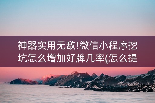 神器实用无敌!微信小程序挖坑怎么增加好牌几率(怎么提手拿好牌)