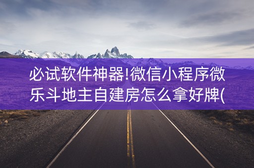 必试软件神器!微信小程序微乐斗地主自建房怎么拿好牌(确实真有挂)