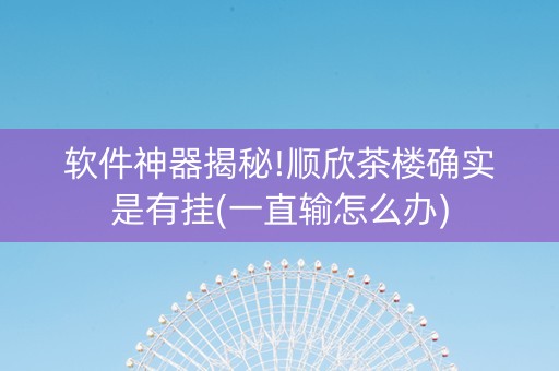 软件神器揭秘!顺欣茶楼确实是有挂(一直输怎么办)