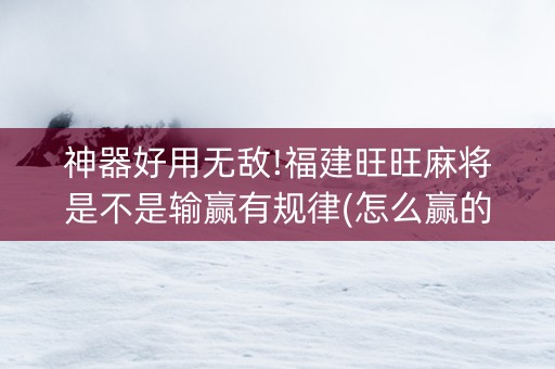 神器好用无敌!福建旺旺麻将是不是输赢有规律(怎么赢的几率大)