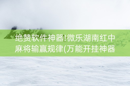 绝赞软件神器!微乐湖南红中麻将输赢规律(万能开挂神器)