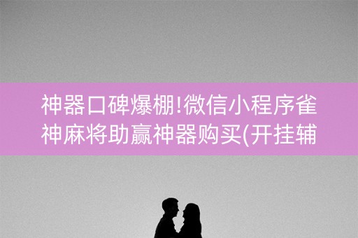 神器口碑爆棚!微信小程序雀神麻将助赢神器购买(开挂辅助器插件)