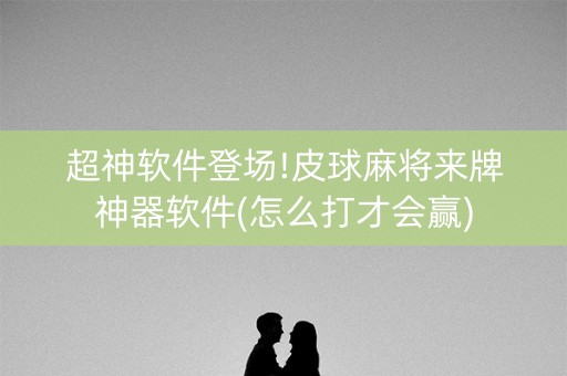 超神软件登场!皮球麻将来牌神器软件(怎么打才会赢)