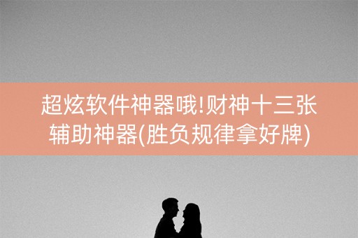超炫软件神器哦!财神十三张辅助神器(胜负规律拿好牌)