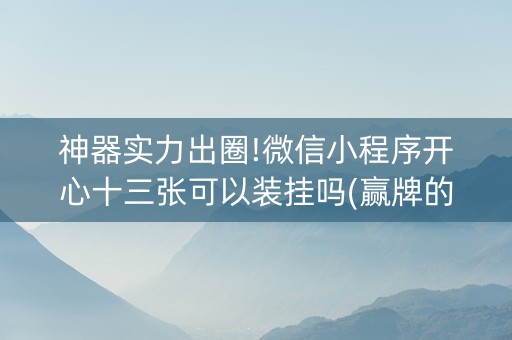 神器实力出圈!微信小程序开心十三张可以装挂吗(赢牌的技巧)