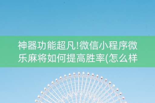 神器功能超凡!微信小程序微乐麻将如何提高胜率(怎么样来好牌)