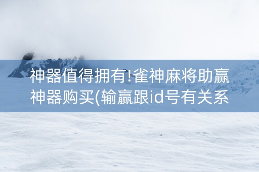 神器值得拥有!雀神麻将助赢神器购买(输赢跟id号有关系吗)