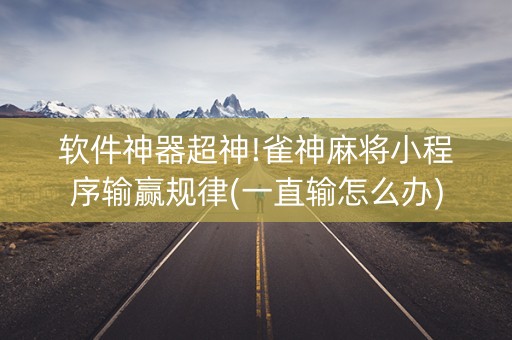 软件神器超神!雀神麻将小程序输赢规律(一直输怎么办)