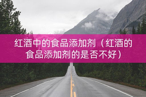 红酒中的食品添加剂（红酒的食品添加剂的是否不好）