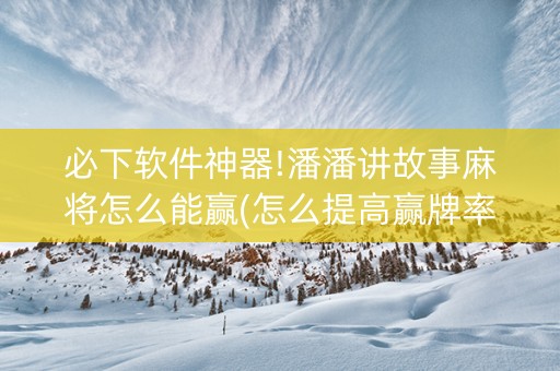 必下软件神器!潘潘讲故事麻将怎么能赢(怎么提高赢牌率)