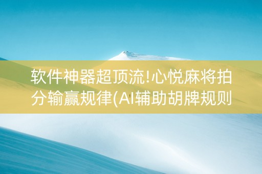 软件神器超顶流!心悦麻将拍分输赢规律(AI辅助胡牌规则)