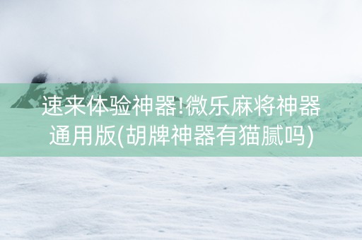 速来体验神器!微乐麻将神器通用版(胡牌神器有猫腻吗)