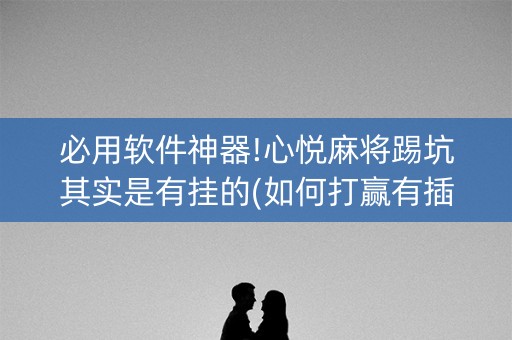 必用软件神器!心悦麻将踢坑其实是有挂的(如何打赢有插件吗)