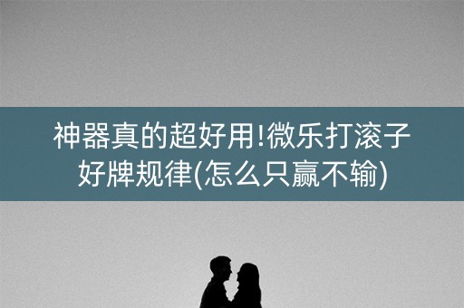 神器真的超好用!微乐打滚子好牌规律(怎么只赢不输)
