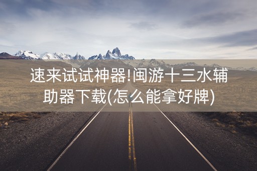 速来试试神器!闽游十三水辅助器下载(怎么能拿好牌)
